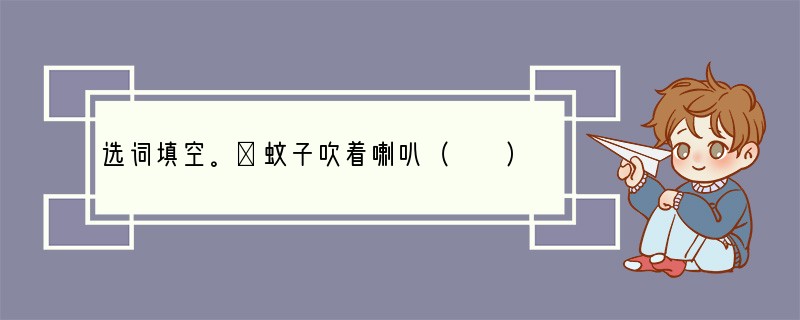 选词填空。①蚊子吹着喇叭（　　）过去，朝狮子脸上专咬鼻子周围没有毛的地方。（跑